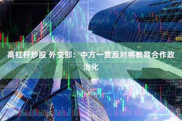 高杠杆炒股 外交部：中方一贯反对将教育合作政治化