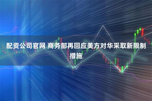 配资公司官网 商务部再回应美方对华采取新限制措施