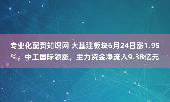 专业化配资知识网 大基建板块6月24日涨1.95%，中工国际领涨，主力资金净流入9.38亿元