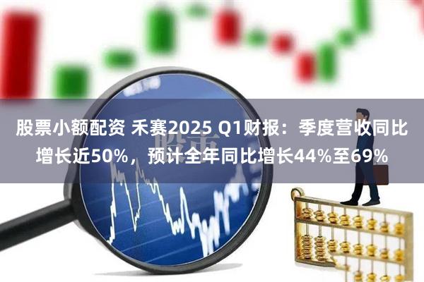 股票小额配资 禾赛2025 Q1财报：季度营收同比增长近50%，预计全年同比增长44%至69%