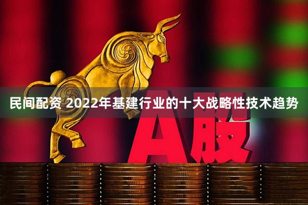 民间配资 2022年基建行业的十大战略性技术趋势