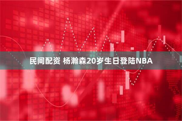 民间配资 杨瀚森20岁生日登陆NBA
