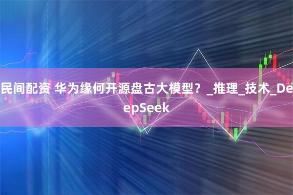 民间配资 华为缘何开源盘古大模型？_推理_技术_DeepSeek