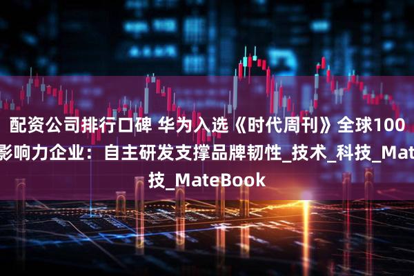 配资公司排行口碑 华为入选《时代周刊》全球100大最具影响力企业：自主研发支撑品牌韧性_技术_科技_MateBook