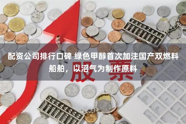 配资公司排行口碑 绿色甲醇首次加注国产双燃料船舶，以沼气为制作原料