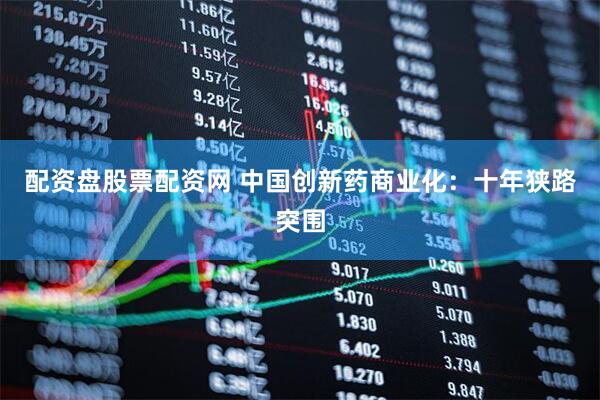配资盘股票配资网 中国创新药商业化：十年狭路突围