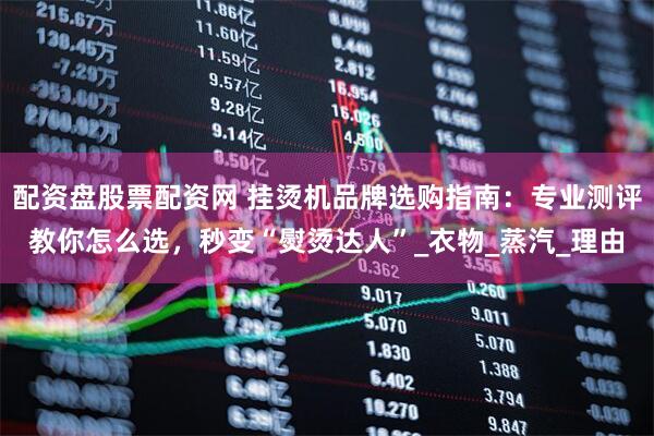 配资盘股票配资网 挂烫机品牌选购指南：专业测评教你怎么选，秒变“熨烫达人”_衣物_蒸汽_理由