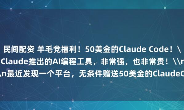 民间配资 羊毛党福利！50美金的Claude Code！\n\nClaude Code 是Claude推出的AI编程工具，非常强，也非常贵！\n\n最近发现一个平台，无条件赠送50美金的ClaudeCode的key。\n\n44886.com/go
