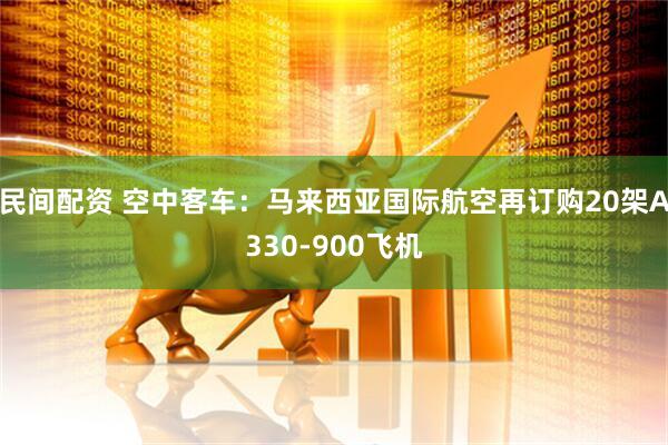 民间配资 空中客车：马来西亚国际航空再订购20架A330-900飞机