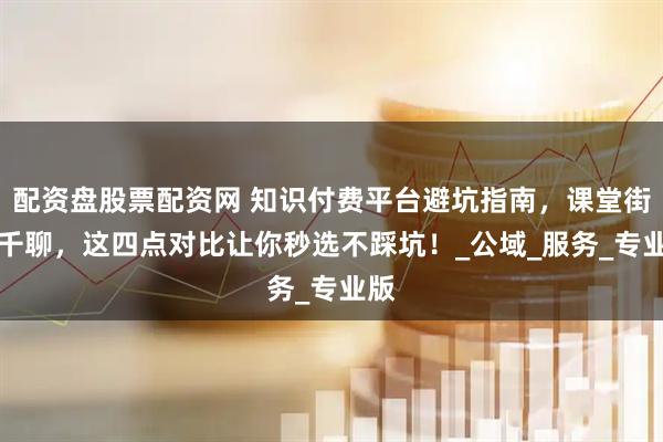 配资盘股票配资网 知识付费平台避坑指南，课堂街vs千聊，这四点对比让你秒选不踩坑！_公域_服务_专业版