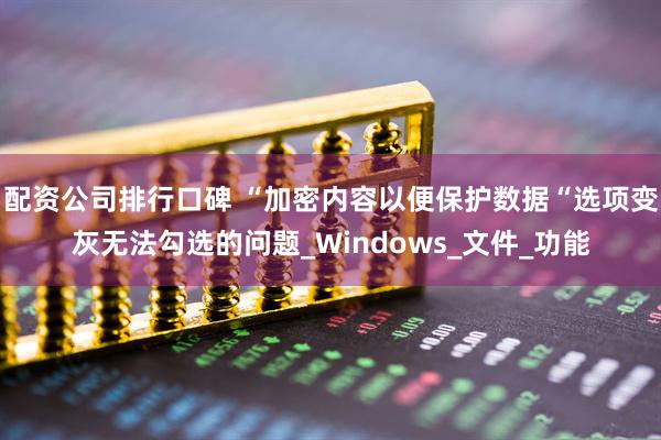 配资公司排行口碑 “加密内容以便保护数据“选项变灰无法勾选的问题_Windows_文件_功能