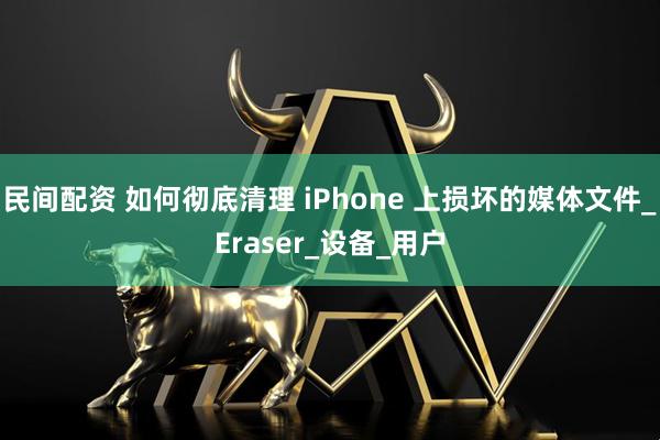 民间配资 如何彻底清理 iPhone 上损坏的媒体文件_Eraser_设备_用户