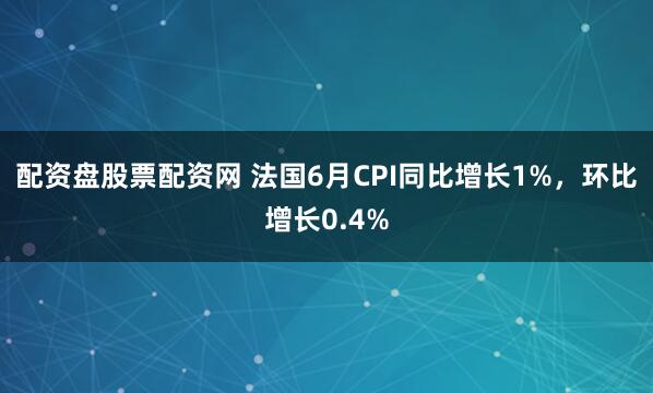 配资盘股票配资网 法国6月CPI同比增长1%，环比增长0.4%