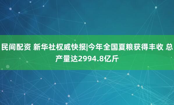 民间配资 新华社权威快报|今年全国夏粮获得丰收 总产量达2994.8亿斤