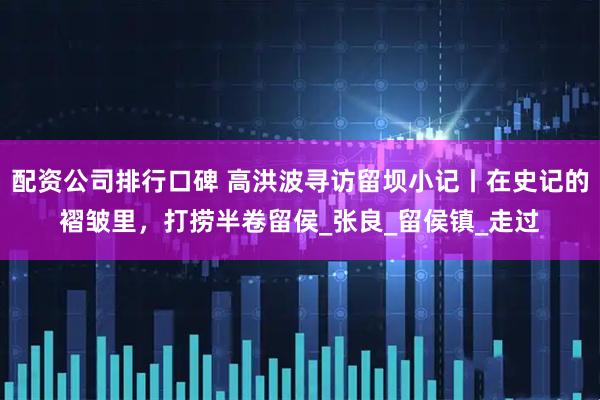配资公司排行口碑 高洪波寻访留坝小记丨在史记的褶皱里,打捞半卷留侯_张良_留侯镇_走过