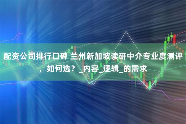配资公司排行口碑 兰州新加坡读研中介专业度测评,如何选?_内容_逻辑_的需求