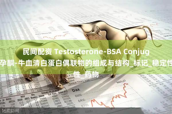 民间配资 Testosterone-BSA Conjugate，孕酮-牛血清白蛋白偶联物的组成与结构_标记_稳定性_药物
