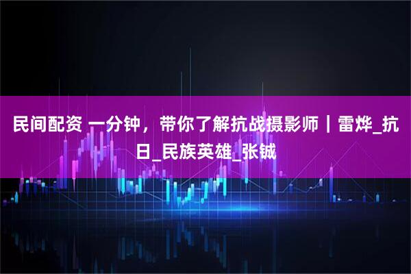 民间配资 一分钟，带你了解抗战摄影师｜雷烨_抗日_民族英雄_张铖
