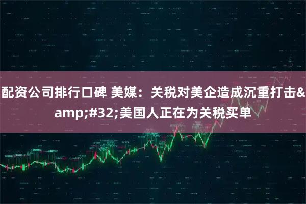 配资公司排行口碑 美媒：关税对美企造成沉重打击 美国人正在为关税买单