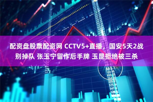 配资盘股票配资网 CCTV5+直播，国安5天2战别掉队 张玉宁留作后手牌 玉昆拒绝被三杀