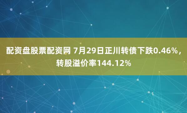 配资盘股票配资网 7月29日正川转债下跌0.46%，转股溢价率144.12%
