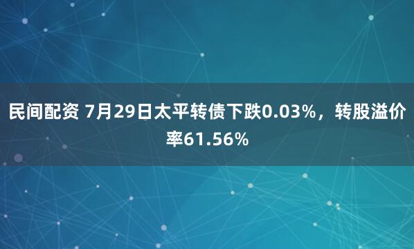 民间配资 7月29日太平转债下跌0.03%,转股溢价率61.56%