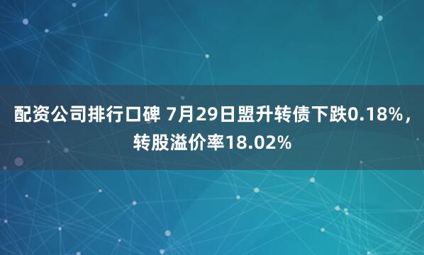 配资公司排行口碑 7月29日盟升转债下跌0.18%,转股溢价率18.02%