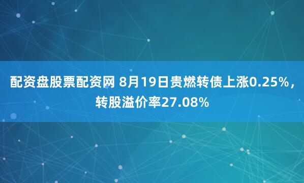 配资盘股票配资网 8月19日贵燃转债上涨0.25%，转股溢价率27.08%