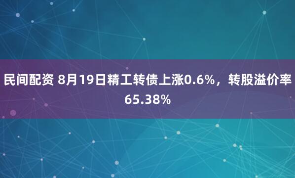 民间配资 8月19日精工转债上涨0.6%，转股溢价率65.38%