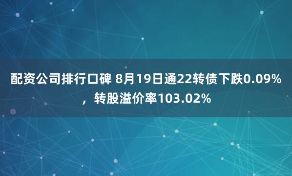 配资公司排行口碑 8月19日通22转债下跌0.09%，转股溢价率103.02%