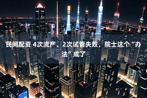 民间配资 4次流产、2次试管失败，院士这个“办法”成了