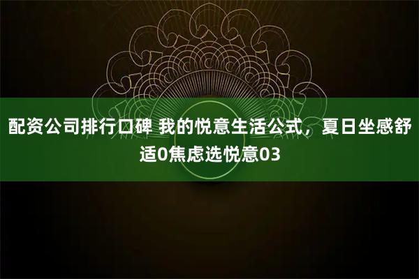 配资公司排行口碑 我的悦意生活公式，夏日坐感舒适0焦虑选悦意03