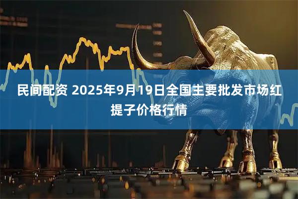 民间配资 2025年9月19日全国主要批发市场红提子价格行情