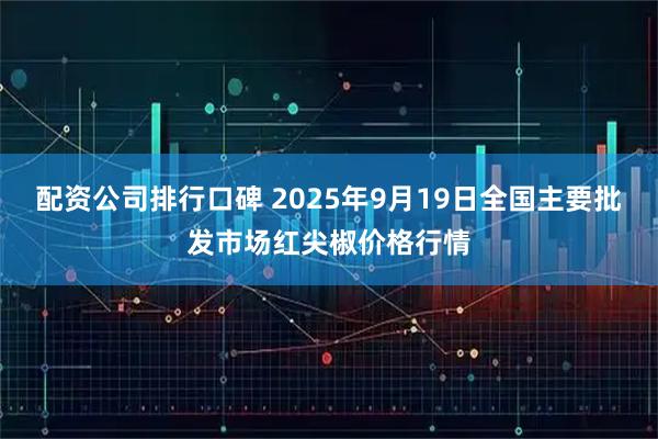 配资公司排行口碑 2025年9月19日全国主要批发市场红尖椒价格行情