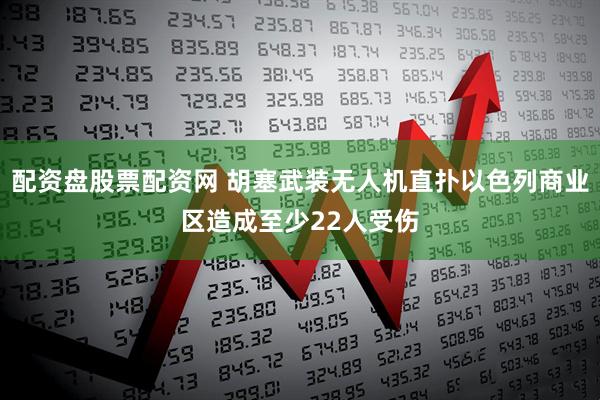 配资盘股票配资网 胡塞武装无人机直扑以色列商业区造成至少22人受伤