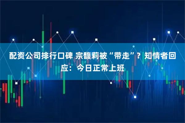 配资公司排行口碑 宗馥莉被“带走”？知情者回应：今日正常上班