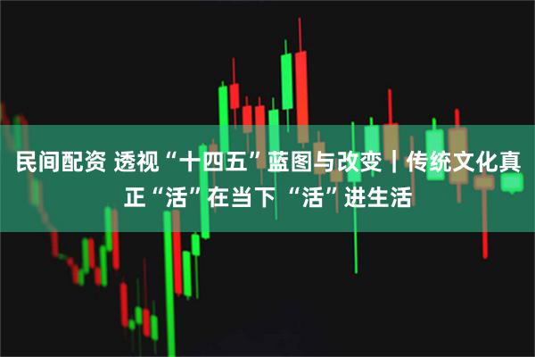 民间配资 透视“十四五”蓝图与改变｜传统文化真正“活”在当下 “活”进生活
