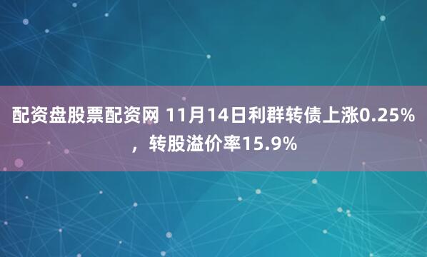 配资盘股票配资网 11月14日利群转债上涨0.25%,转股溢价率15.9%