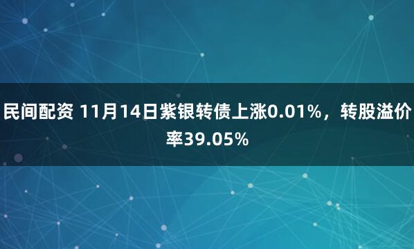 民间配资 11月14日紫银转债上涨0.01%，转股溢价率39.05%