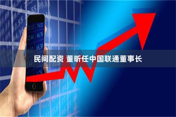 民间配资 董昕任中国联通董事长
