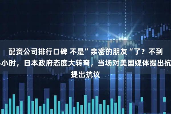配资公司排行口碑 不是”亲密的朋友“了？不到24小时，日本政府态度大转弯，当场对美国媒体提出抗议