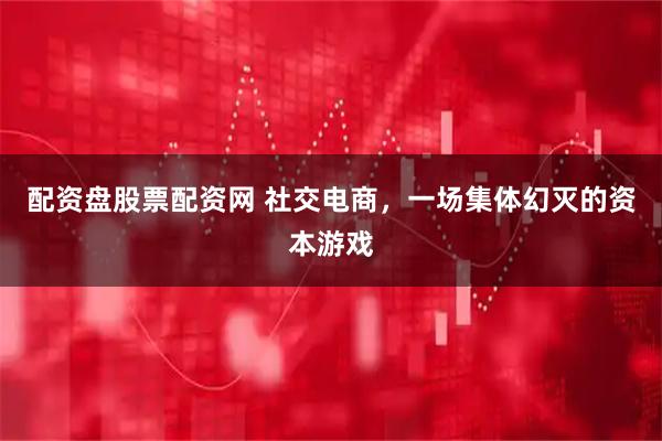 配资盘股票配资网 社交电商，一场集体幻灭的资本游戏