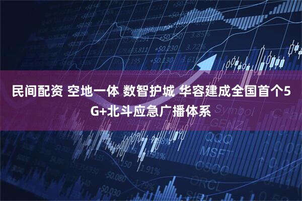 民间配资 空地一体 数智护城 华容建成全国首个5G+北斗应急广播体系