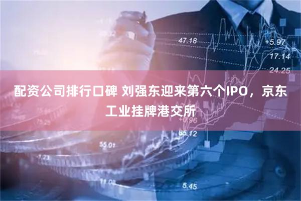 配资公司排行口碑 刘强东迎来第六个IPO,京东工业挂牌港交所