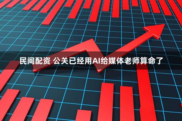 民间配资 公关已经用AI给媒体老师算命了