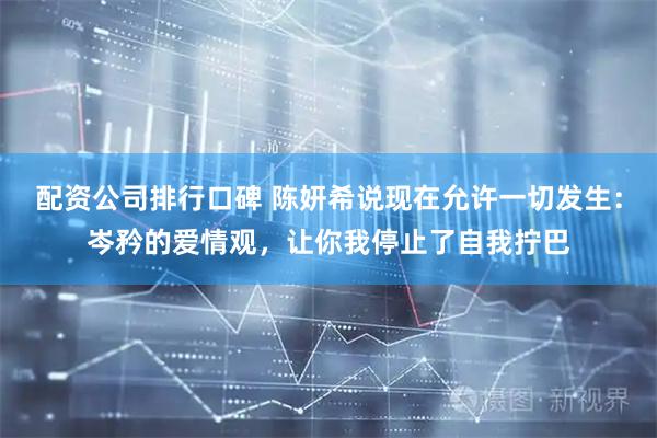 配资公司排行口碑 陈妍希说现在允许一切发生：岑矜的爱情观，让你我停止了自我拧巴