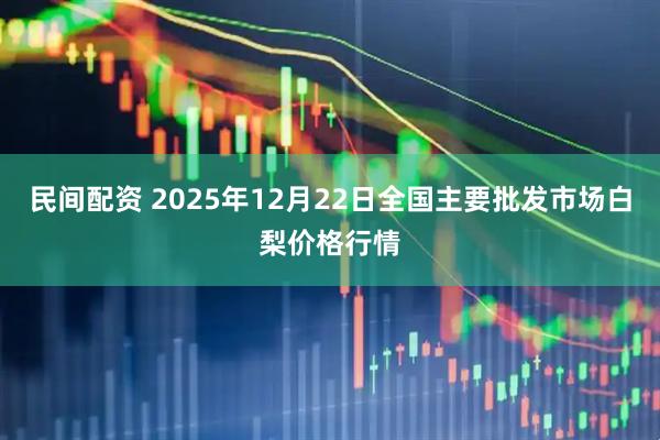 民间配资 2025年12月22日全国主要批发市场白梨价格行情