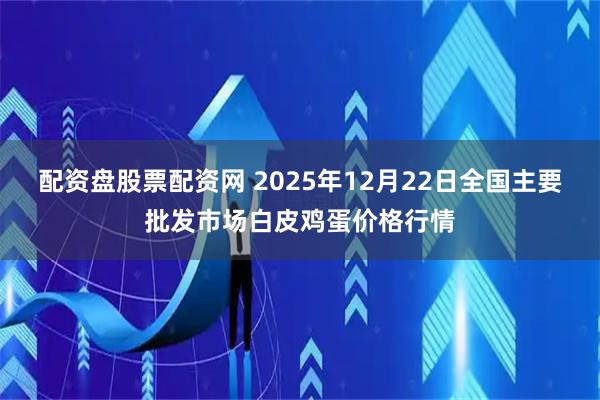 配资盘股票配资网 2025年12月22日全国主要批发市场白皮鸡蛋价格行情