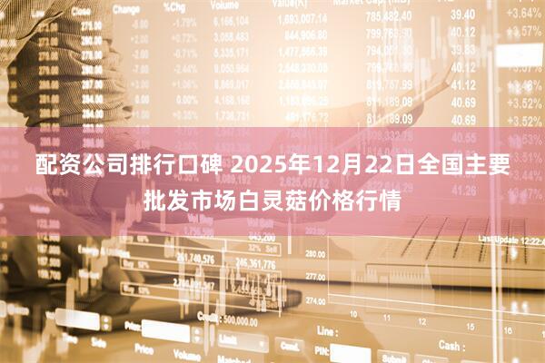 配资公司排行口碑 2025年12月22日全国主要批发市场白灵菇价格行情