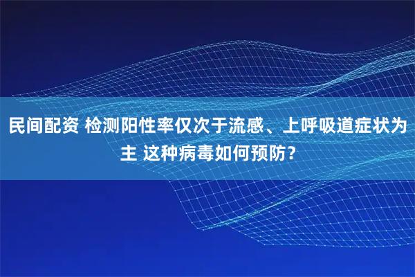 民间配资 检测阳性率仅次于流感、上呼吸道症状为主 这种病毒如何预防？